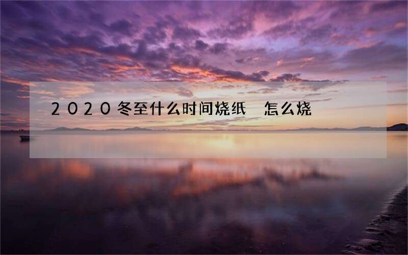 2020冬至什么时间烧纸 怎么烧